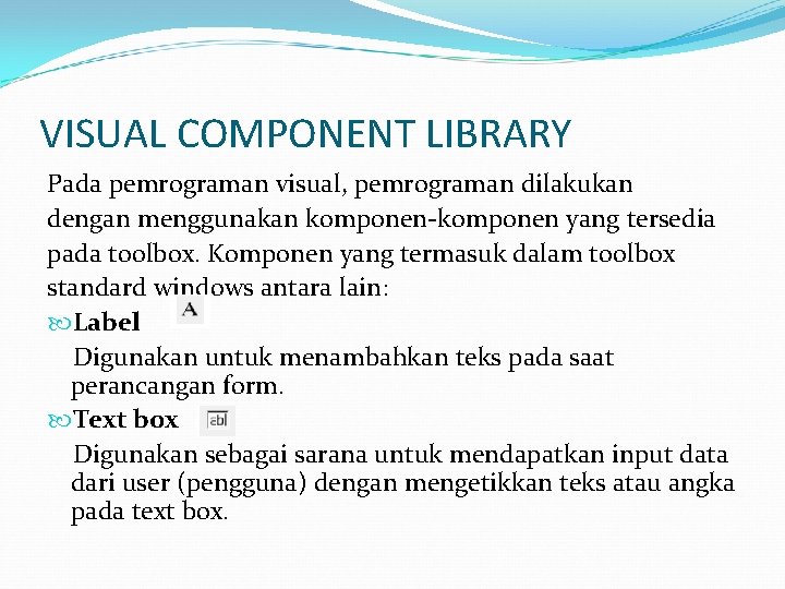 VISUAL COMPONENT LIBRARY Pada pemrograman visual, pemrograman dilakukan dengan menggunakan komponen-komponen yang tersedia pada