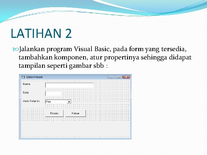 LATIHAN 2 Jalankan program Visual Basic, pada form yang tersedia, tambahkan komponen, atur propertinya