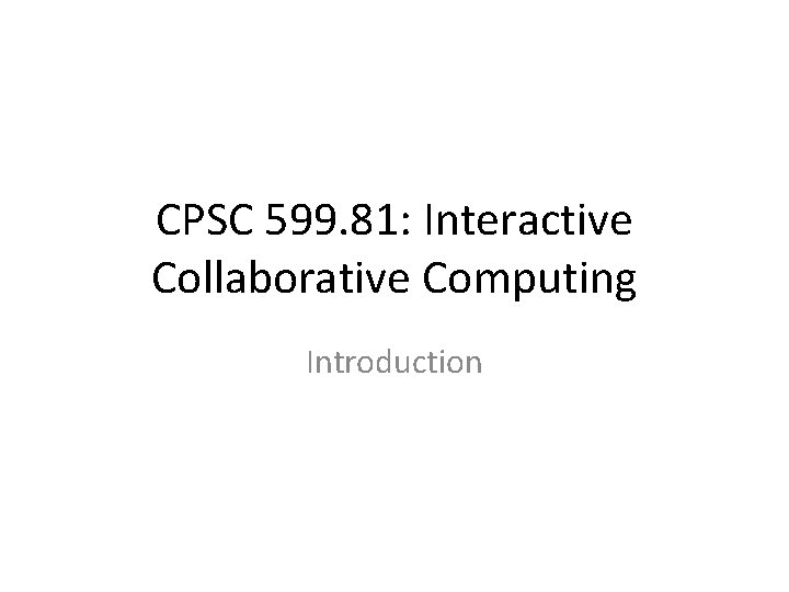 CPSC 599. 81: Interactive Collaborative Computing Introduction 