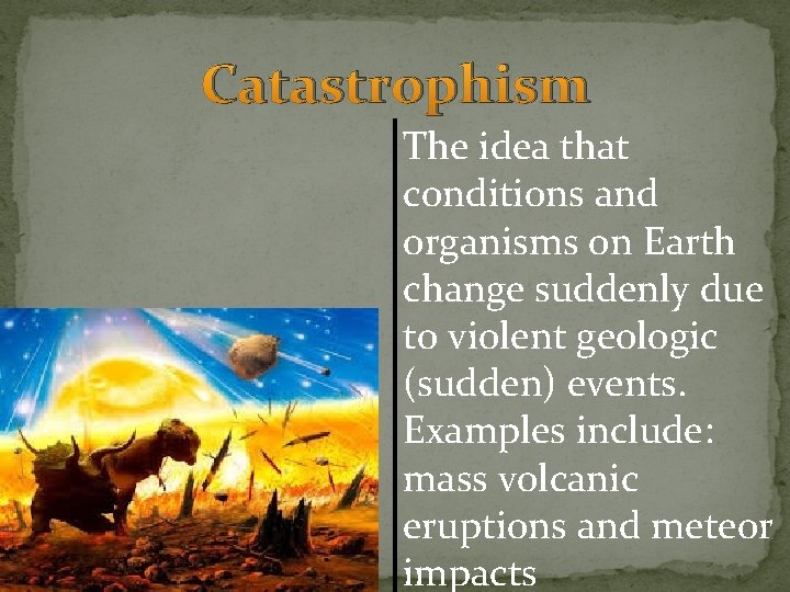 Catastrophism The idea that conditions and organisms on Earth change suddenly due to violent Catastrophism The idea that conditions and organisms on Earth change suddenly due to violent