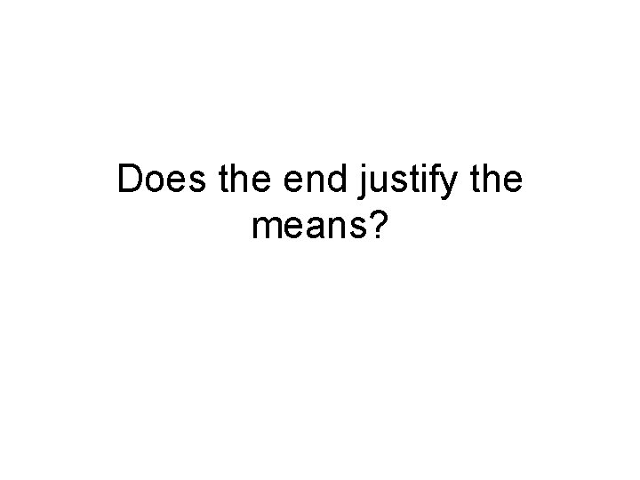 Does the end justify the means? Does the end justify the means?