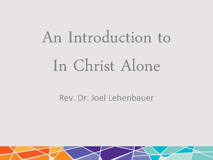 An Introduction to In Christ Alone Rev. Dr. Joel Lehenbauer 