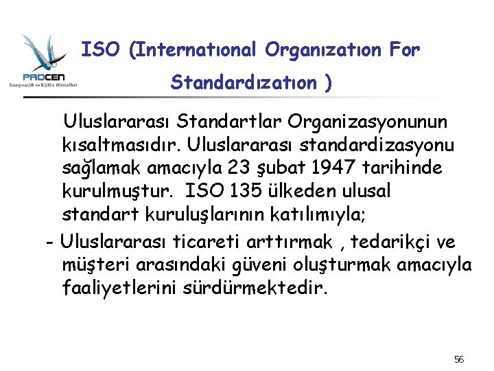 ISO (Internatıonal Organızatıon For Standardızatıon ) Uluslararası Standartlar Organizasyonunun kısaltmasıdır. Uluslararası standardizasyonu sağlamak amacıyla