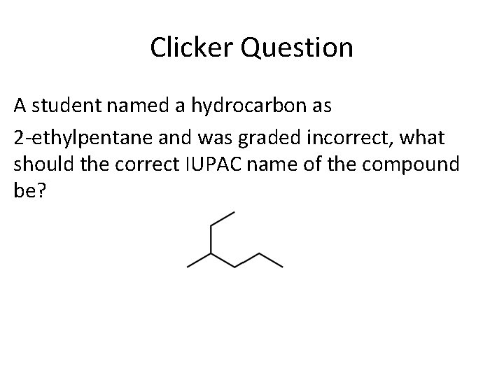 Clicker Question A student named a hydrocarbon as 2 -ethylpentane and was graded incorrect,