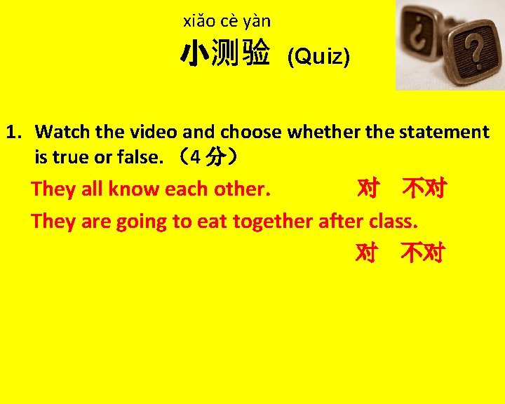 xiǎo cè yàn 小测验 (Quiz) 1. Watch the video and choose whether the statement