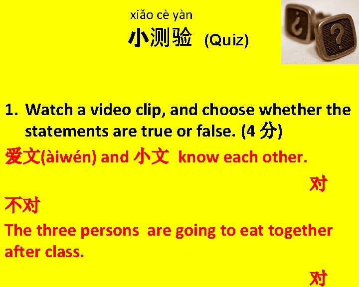 xiǎo cè yàn 小测验 (Quiz) 1. Watch a video clip, and choose whether the