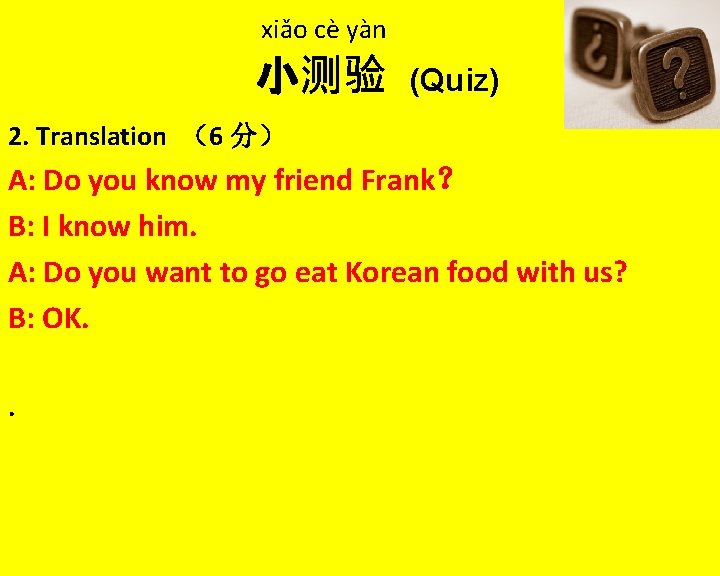 xiǎo cè yàn 小测验 (Quiz) 2. Translation （6 分） A: Do you know my