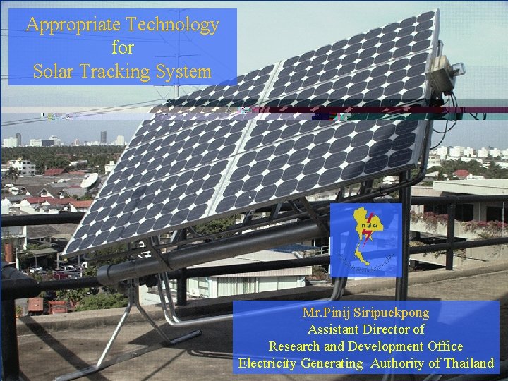 Appropriate Technology for Solar Tracking System Mr. Pinij Siripuekpong Assistant Director of Research and