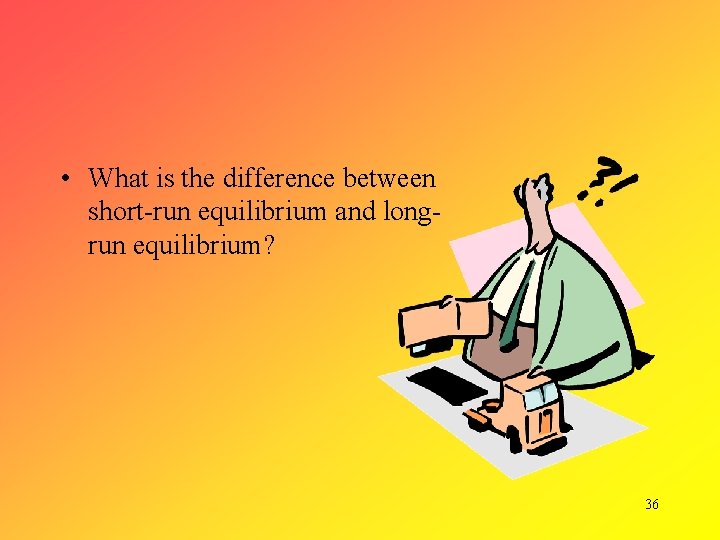  • What is the difference between short-run equilibrium and longrun equilibrium? 36 