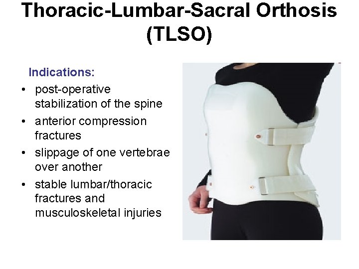 Thoracic-Lumbar-Sacral Orthosis (TLSO) Indications: • post-operative stabilization of the spine • anterior compression fractures