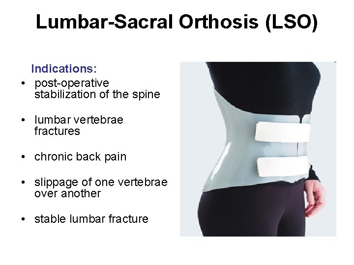 Lumbar-Sacral Orthosis (LSO) Indications: • post-operative stabilization of the spine • lumbar vertebrae fractures