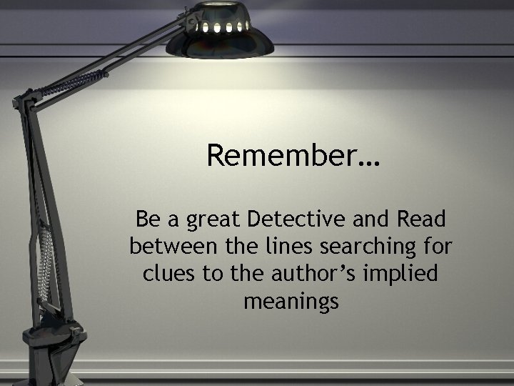 Remember… Be a great Detective and Read between the lines searching for clues to