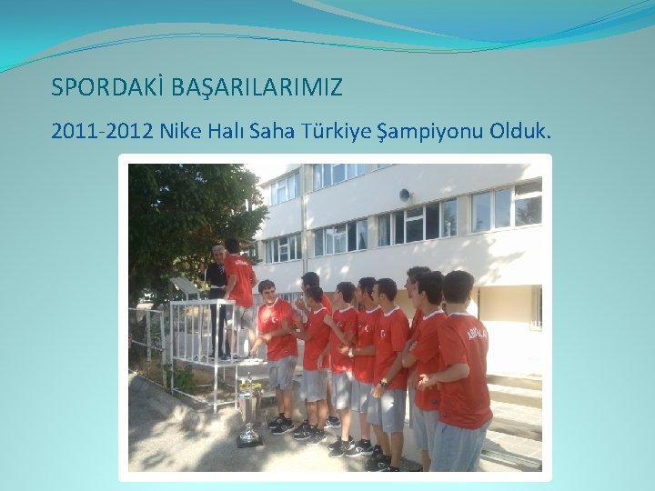 SPORDAKİ BAŞARILARIMIZ 2011 -2012 Nike Halı Saha Türkiye Şampiyonu Olduk. 