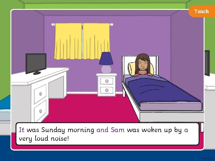 Teach ‘Teaching’ Activity It was Sunday morning and Sam was woken up by a