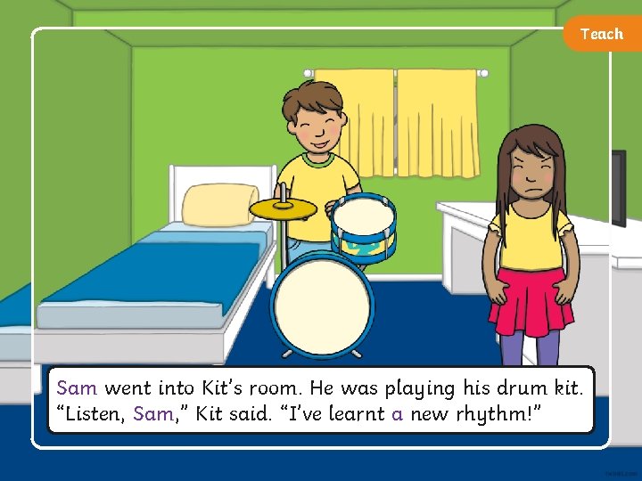 Teach ‘Teaching’ Activity Sam went into Kit’s room. He was playing his drum kit.