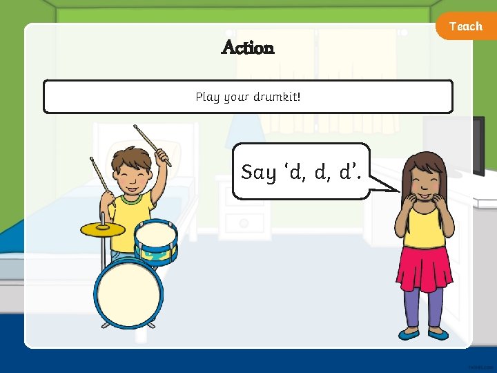 Teach Action Play your drumkit! Say ‘d, d, d’. 