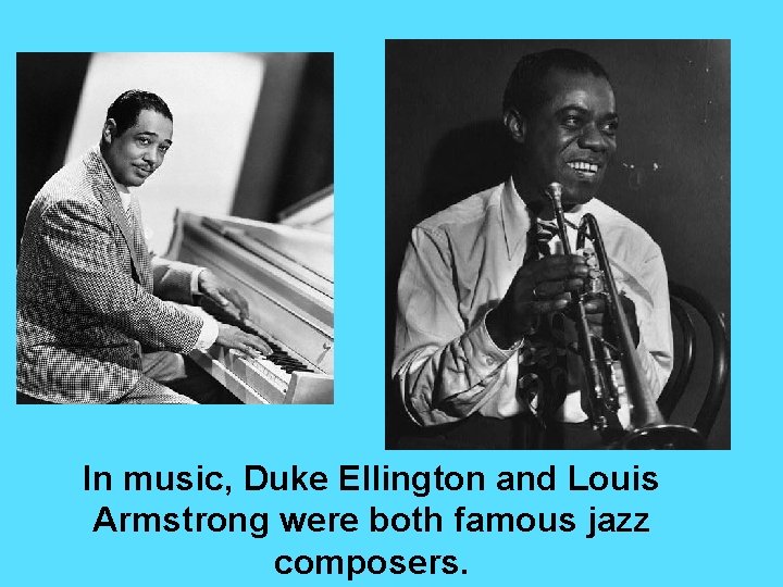 In music, Duke Ellington and Louis Armstrong were both famous jazz composers. In music, Duke Ellington and Louis Armstrong were both famous jazz composers.