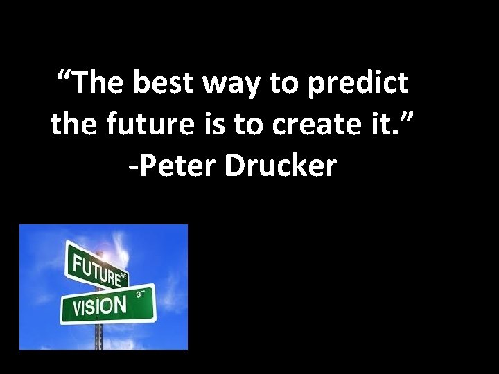 “The best way to predict the future is to create it. ” -Peter Drucker “The best way to predict the future is to create it. ” -Peter Drucker
