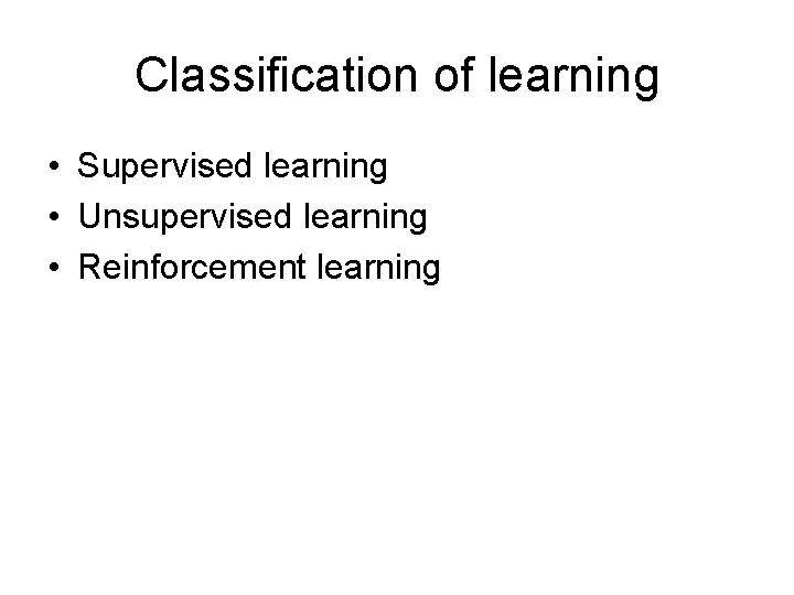 Classification of learning • Supervised learning • Unsupervised learning • Reinforcement learning Classification of learning • Supervised learning • Unsupervised learning • Reinforcement learning