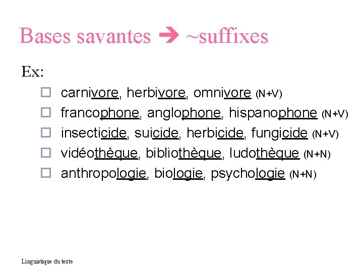Bases savantes ~suffixes Ex: carnivore, herbivore, omnivore (N+V) francophone, anglophone, hispanophone (N+V) insecticide, suicide,