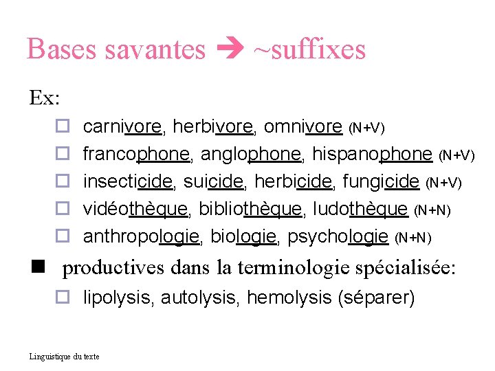 Bases savantes ~suffixes Ex: carnivore, herbivore, omnivore (N+V) francophone, anglophone, hispanophone (N+V) insecticide, suicide,