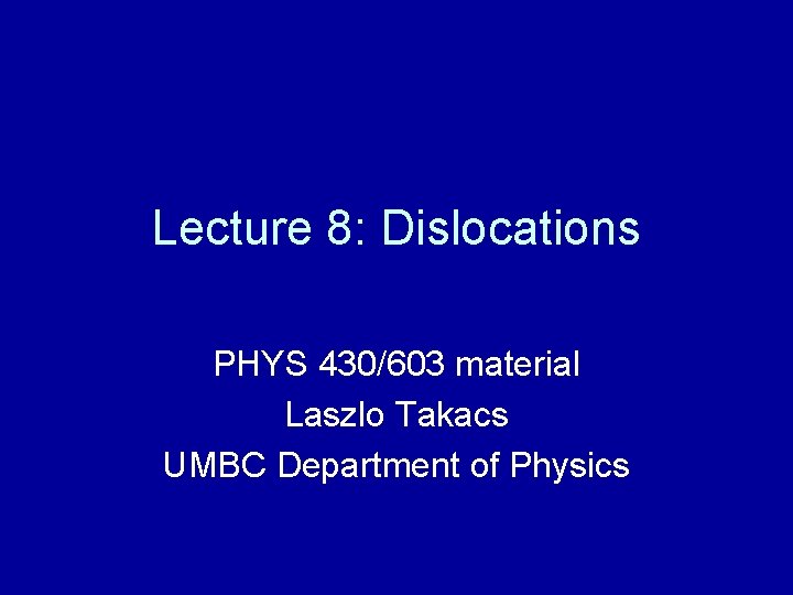 Lecture 8: Dislocations PHYS 430/603 material Laszlo Takacs UMBC Department of Physics 