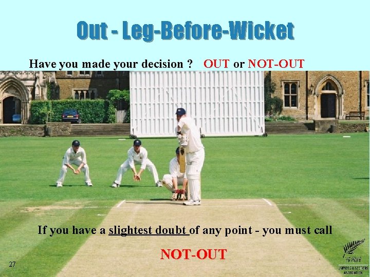 Out - Leg-Before-Wicket Have you made your decision ? OUT or NOT-OUT If you