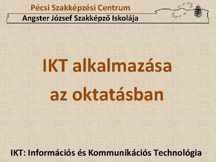 Pécsi Szakképzési Centrum Angster József Szakképző Iskolája IKT alkalmazása az oktatásban IKT: Információs és