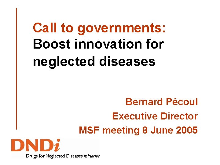 Call to governments: Boost innovation for neglected diseases Bernard Pécoul Executive Director MSF meeting