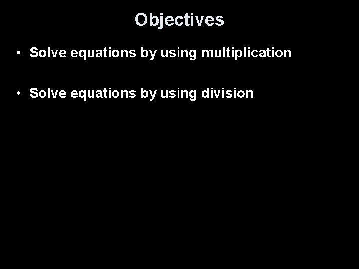 Objectives • Solve equations by using multiplication • Solve equations by using division 