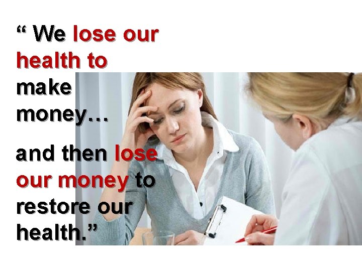 “ We lose our health to make money… and then lose our money to