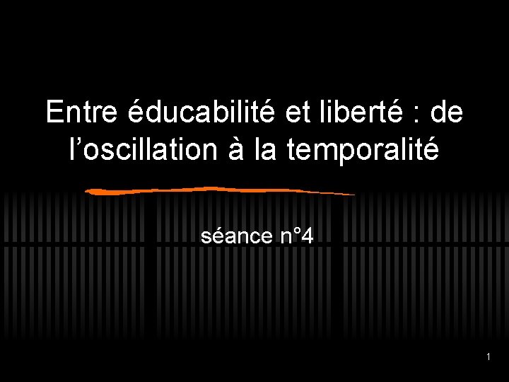 Entre éducabilité et liberté : de l’oscillation à la temporalité séance n° 4 1