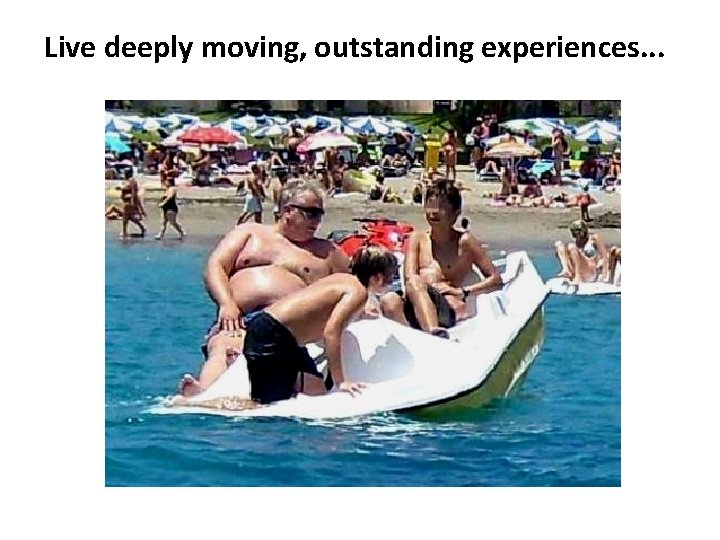 Live deeply moving, outstanding experiences. . . 