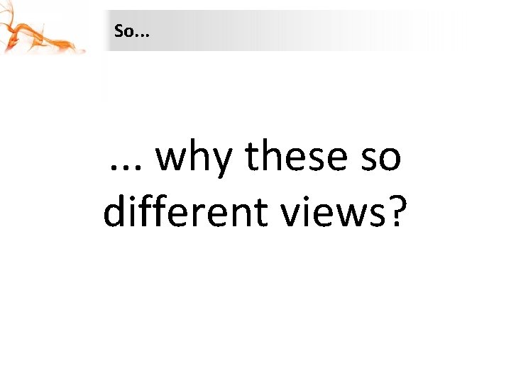 So. . . why these so different views? 