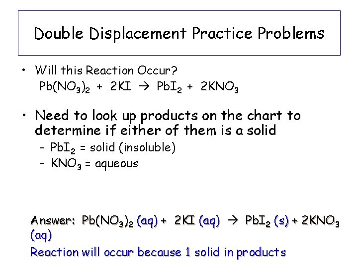 Double Displacement Practice Problems • Will this Reaction Occur? Pb(NO 3)2 + 2 KI