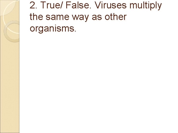 2. True/ False. Viruses multiply the same way as other organisms. 
