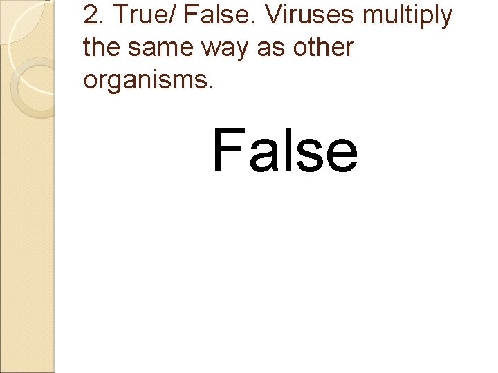 2. True/ False. Viruses multiply the same way as other organisms. False 