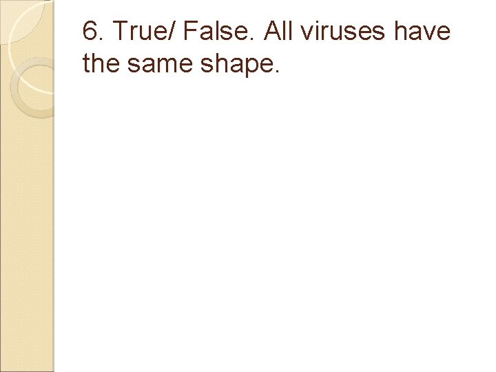 6. True/ False. All viruses have the same shape. 