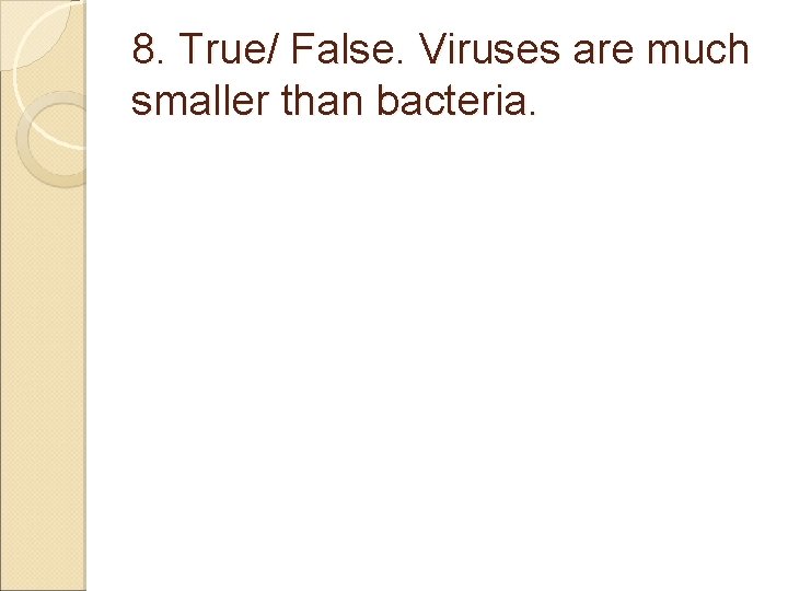 8. True/ False. Viruses are much smaller than bacteria. 