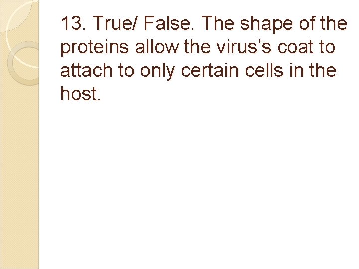 13. True/ False. The shape of the proteins allow the virus’s coat to attach