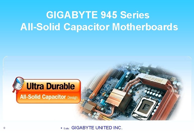 GIGABYTE 945 Series All-Solid Capacitor Motherboards 技嘉 945 系列全固態電容主機板 0 § Date: GIGABYTE UNITED