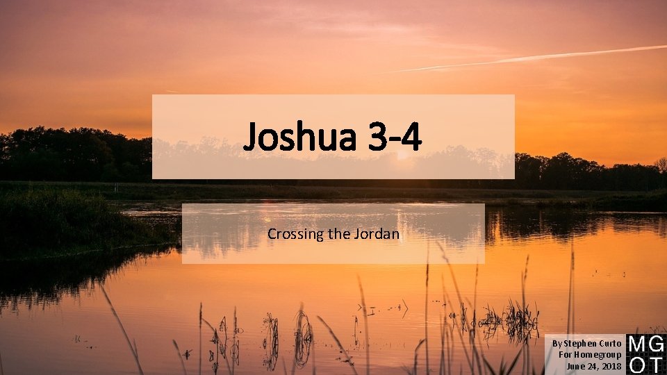 Joshua 3 -4 Crossing the Jordan By Stephen Curto For Homegroup June 24, 2018