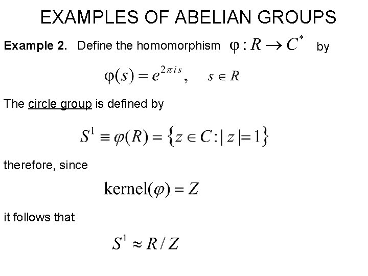 EXAMPLES OF ABELIAN GROUPS Example 2. Define the homomorphism The circle group is defined