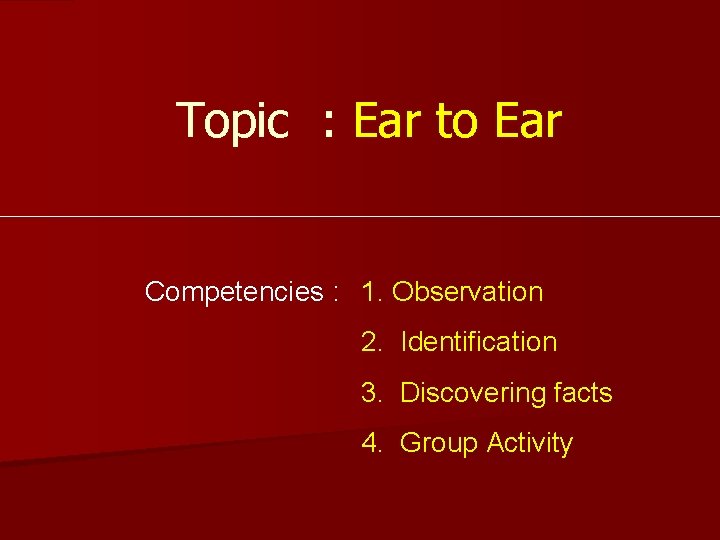 Topic : Ear to Ear Competencies : 1. Observation 2. Identification 3. Discovering facts