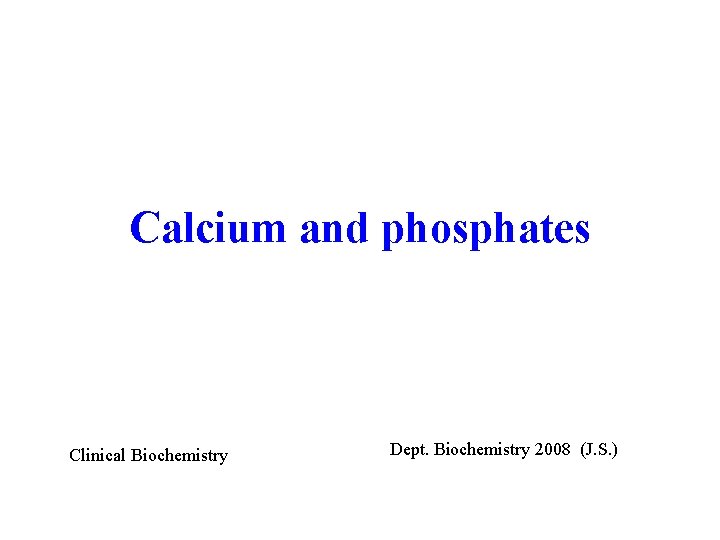 Calcium and phosphates Clinical Biochemistry Dept. Biochemistry 2008 (J. S. ) 