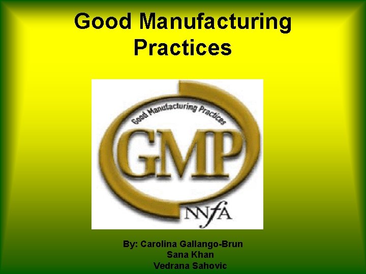 Good Manufacturing Practices By: Carolina Gallango-Brun Sana Khan Vedrana Sahovic 