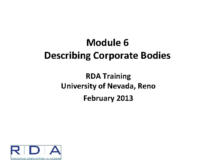 Module 6 Describing Corporate Bodies RDA Training University of Nevada, Reno February 2013 