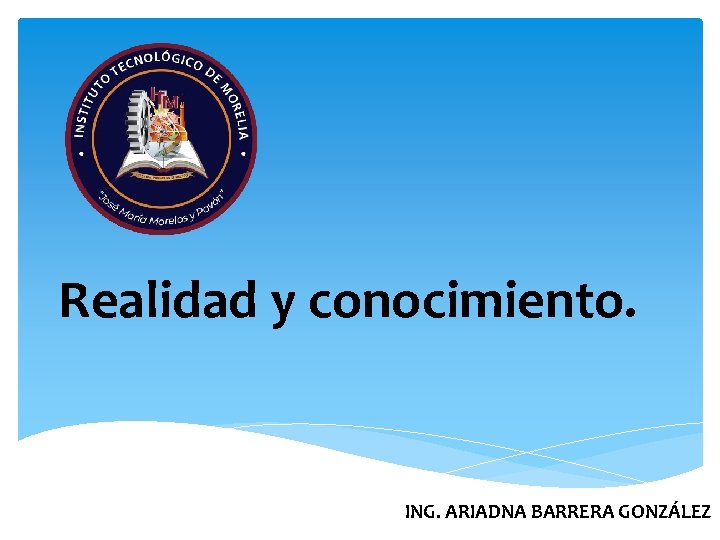 Realidad y conocimiento. ING. ARIADNA BARRERA GONZÁLEZ 