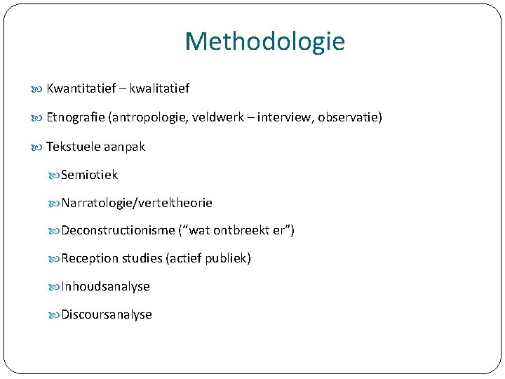 Methodologie Kwantitatief – kwalitatief Etnografie (antropologie, veldwerk – interview, observatie) Tekstuele aanpak Semiotiek Narratologie/verteltheorie