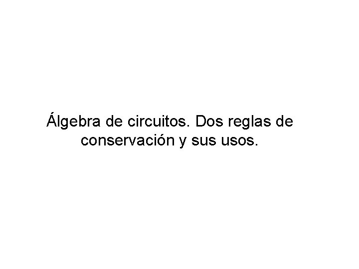 Álgebra de circuitos. Dos reglas de conservación y sus usos. Álgebra de circuitos. Dos reglas de conservación y sus usos.